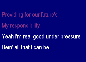 Yeah I'm real good under pressure

Bein' all that I can be