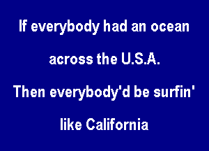 If everybody had an ocean

across the U.S.A.
Then everybody'd be surfin'

like California