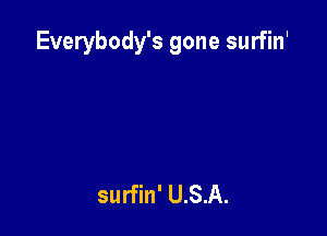 Everybody's gone surfin'

surfin' U.S.A.