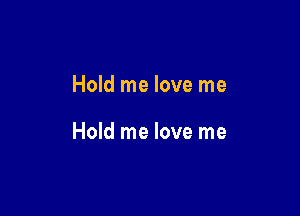 Hold me love me

Hold me love me