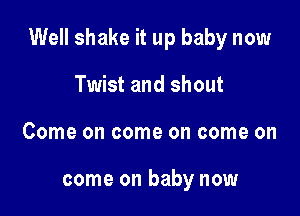 Well shake it up baby now

Twist and shout
Come on come on come on

come on baby now