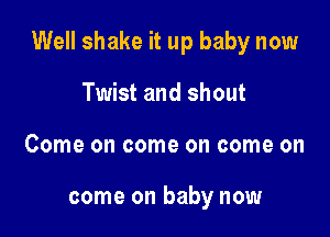 Well shake it up baby now

Twist and shout
Come on come on come on

come on baby now