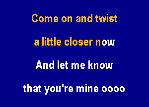 Come on and twist
a little closer now

And let me know

that you're mine oooo