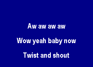 Aw aw aw aw

Wow yeah baby now

Twist and shout