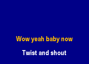 Wow yeah baby now

Twist and shout