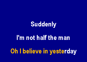 Suddenly

I'm not halfthe man

Oh I believe in yesterday