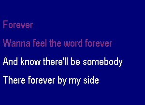 And know there'll be somebody

There forever by my side