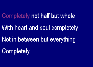 not half but whole
With heart and soul completely

Not in between but everything

Completely