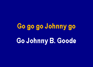 Go go go Johnny go

Go Johnny B. Goode