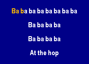 Ba ba ba ba ba ba ba ba
Babababa
Ba ba ba ba

At the hop