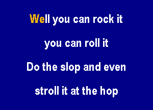 Well you can rock it

you can roll it

Do the slop and even

stroll it at the hop