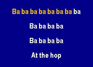 Ba ba ba ba ba ba ba ba
Babababa
Ba ba ba ba

At the hop