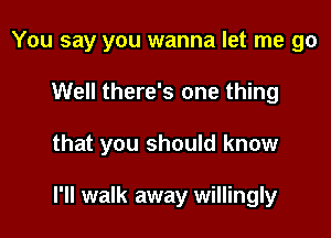 You say you wanna let me go

Well there's one thing

that you should know

I'll walk away willingly