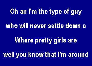 0h an I'm the type of guy
who will never settle down a
Where pretty girls are

well you know that I'm around