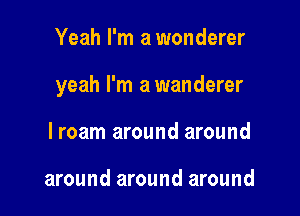 Yeah I'm a wonderer

yeah I'm a wanderer

lroam around around

around around around