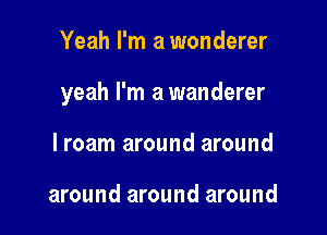 Yeah I'm a wonderer

yeah I'm a wanderer

lroam around around

around around around