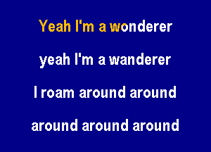 Yeah I'm a wonderer

yeah I'm a wanderer

lroam around around

around around around