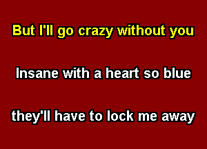 But I'll go crazy without you

Insane with a heart so blue

they'll have to lock me away