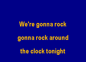 We're gonna rock

gonna rock around

the clock tonight