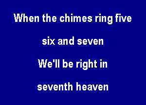 When the chimes ring five

six and seven

We'll be right in

seventh heaven