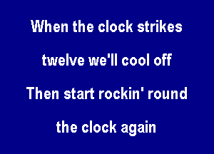 When the clock strikes
twelve we'll cool off

Then start rockin' round

the clock again