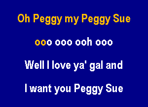 Oh Peggy my Peggy Sue

000 000 ooh 000

Well I love ya' gal and

lwant you Peggy Sue