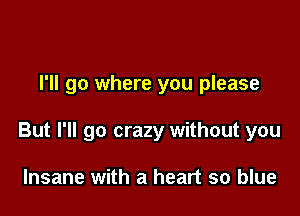 I'll go where you please

But I'll go crazy without you

Insane with a heart so blue