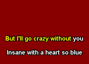 But I'll go crazy without you

Insane with a heart so blue