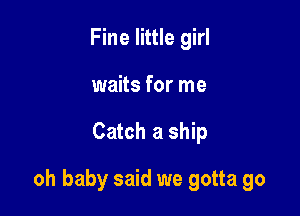 Fine little girl
waits for me

Catch a ship

oh baby said we gotta go