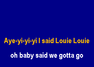 Aye-yi-yi-yi I said Louie Louie

oh baby said we gotta go