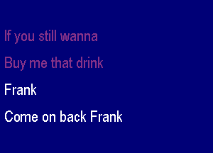 Frank

Come on back Frank