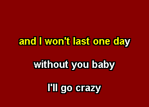 and I won't last one day

without you baby

I'll go crazy