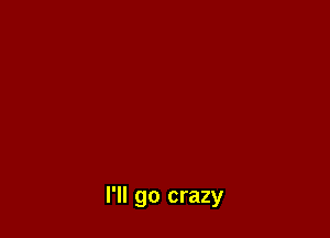 I'll go crazy