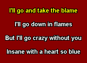 I'll go and take the blame
I'll go down in flames
But I'll go crazy without you

Insane with a heart so blue