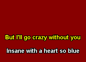 But I'll go crazy without you

Insane with a heart so blue