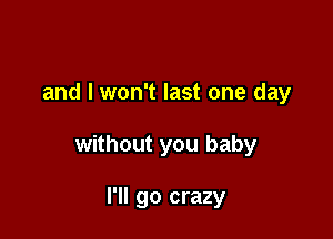 and I won't last one day

without you baby

I'll go crazy