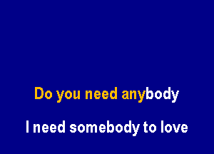 Do you need anybody

lneed somebody to love