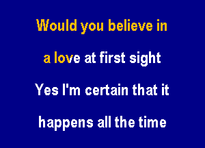 Would you believe in

a love at first sight

Yes I'm certain that it

happens all the time