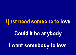 Ijust need someone to love

Could it be anybody

lwant somebody to love