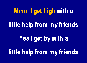 Mmm I get high with a
little help from my friends

Yes I get by with a

little help from my friends