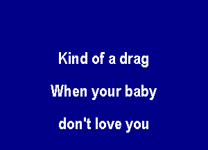 Kind of a drag

When your baby

don't love you