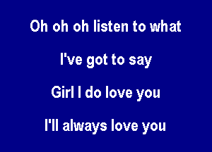 Oh oh oh listen to what
I've got to say

Girl I do love you

I'll always love you