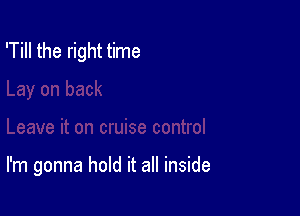 'Till the right time

I'm gonna hold it all inside