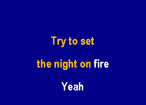Try to set

the night on fire

Yeah