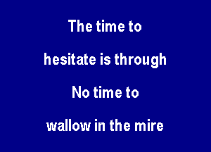 The time to

hesitate is through

No time to

wallow in the mire