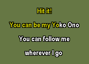 Hit it!

You can be my Yoko Ono

You can follow me

wherever I go