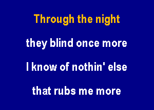 Through the night

they blind once more
lknow of nothin' else

that rubs me more