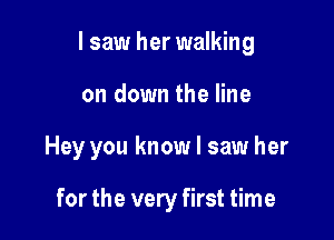 I saw her walking

on down the line

Hey you know I saw her

for the very first time