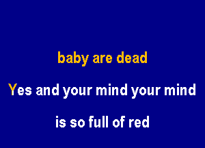 baby are dead

Yes and your mind your mind

is so full of red