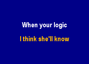 When your logic

lthink she'll know